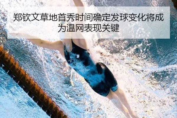 郑钦文草地首秀时间确定发球变化将成为温网表现关键