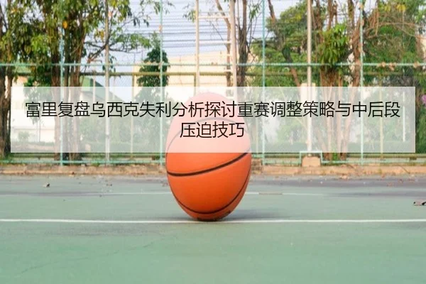 富里复盘乌西克失利分析探讨重赛调整策略与中后段压迫技巧