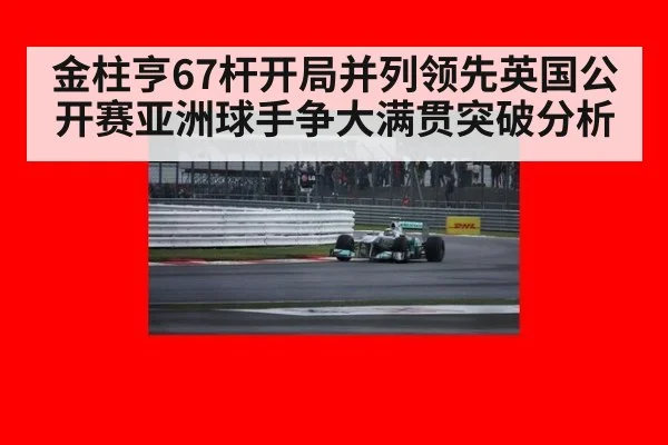 金柱亨67杆开局并列领先英国公开赛亚洲球手争大满贯突破分析