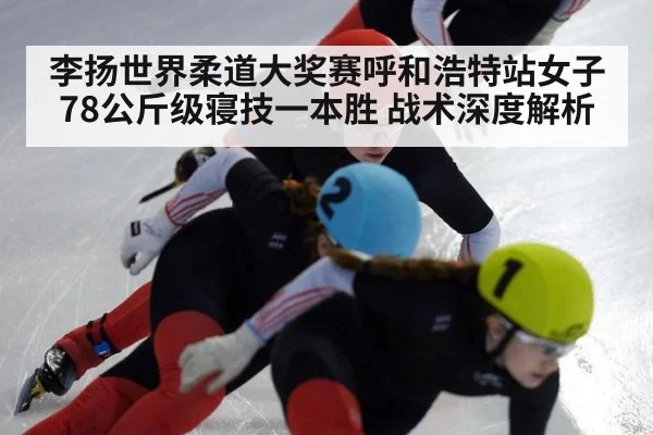 李扬世界柔道大奖赛呼和浩特站女子78公斤级寝技一本胜 战术深度解析