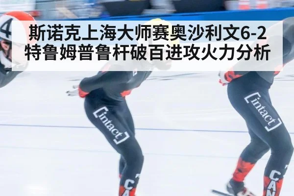 斯诺克上海大师赛奥沙利文6-2特鲁姆普鲁杆破百进攻火力分析