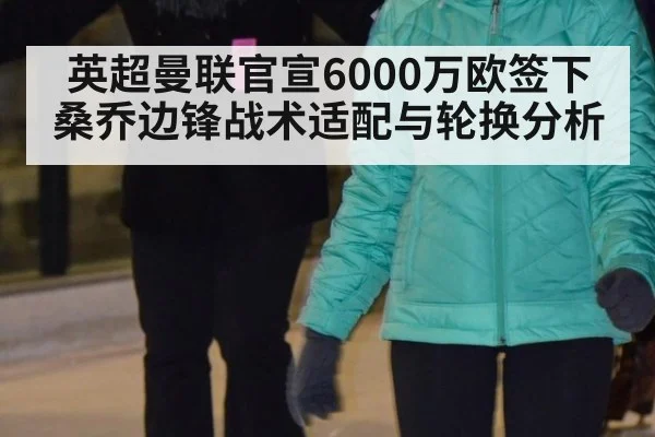 英超曼联官宣6000万欧签下桑乔边锋战术适配与轮换分析