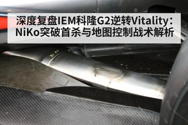 深度复盘IEM科隆G2逆转Vitality：NiKo突破首杀与地图控制战术解析