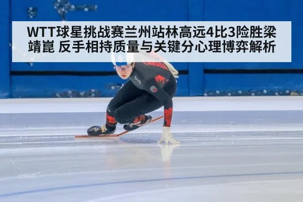 WTT球星挑战赛兰州站林高远4比3险胜梁靖崑 反手相持质量与关键分心理博弈解析