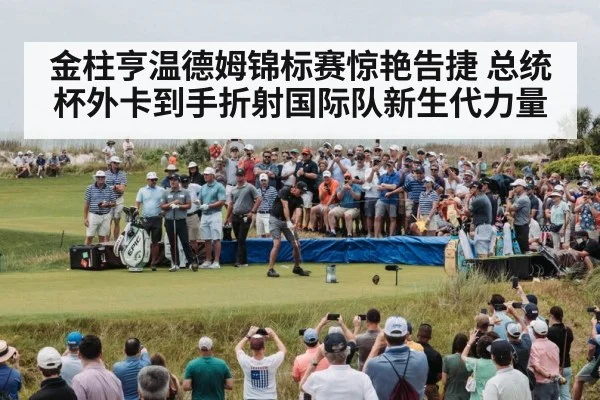 金柱亨温德姆锦标赛惊艳告捷 总统杯外卡到手折射国际队新生代力量