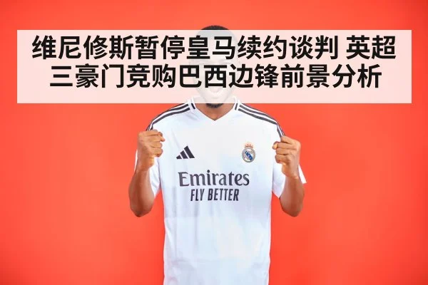 维尼修斯暂停皇马续约谈判 英超三豪门竞购巴西边锋前景分析