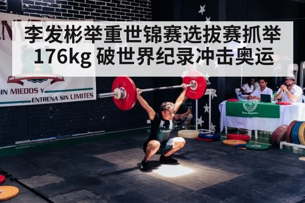 李发彬举重世锦赛选拔赛抓举176kg 破世界纪录冲击奥运