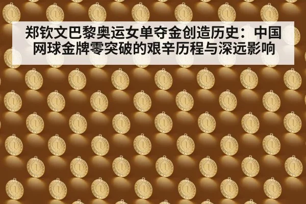 郑钦文巴黎奥运女单夺金创造历史：中国网球金牌零突破的艰辛历程与深远影响