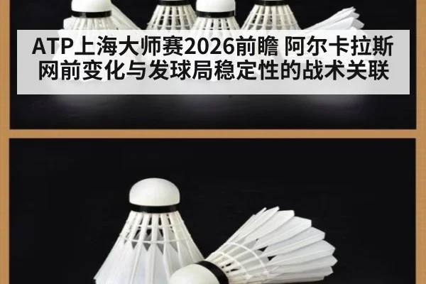 ATP上海大师赛2026前瞻 阿尔卡拉斯网前变化与发球局稳定性的战术关联