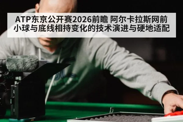 ATP东京公开赛2026前瞻 阿尔卡拉斯网前小球与底线相持变化的技术演进与硬地适配