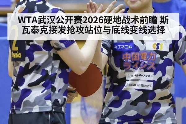 WTA武汉公开赛2026硬地战术前瞻 斯瓦泰克接发抢攻站位与底线变线选择