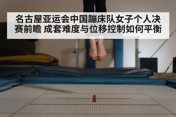 名古屋亚运会中国蹦床队女子个人决赛前瞻 成套难度与位移控制如何平衡