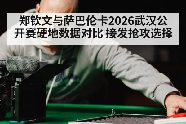 郑钦文与萨巴伦卡2026武汉公开赛硬地数据对比 接发抢攻选择