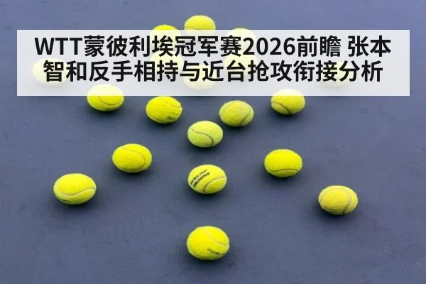 WTT蒙彼利埃冠军赛2026前瞻 张本智和反手相持与近台抢攻衔接分析
