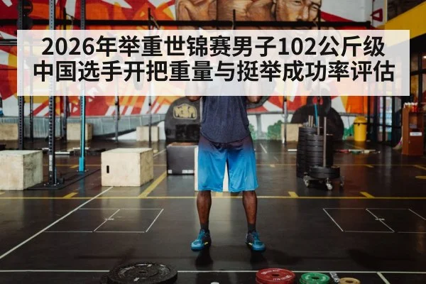 2026年举重世锦赛男子102公斤级 中国选手开把重量与挺举成功率评估