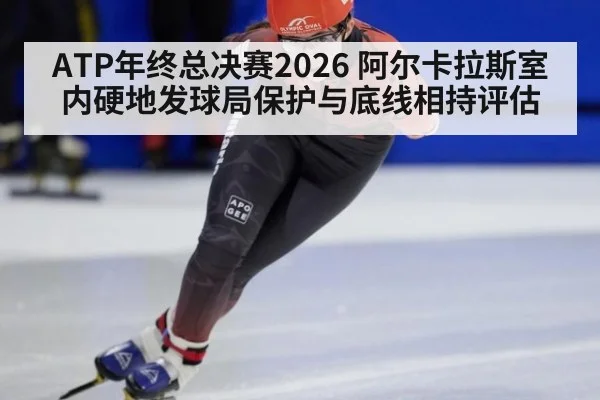 ATP年终总决赛2026 阿尔卡拉斯室内硬地发球局保护与底线相持评估