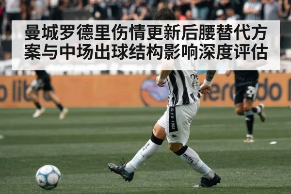曼城罗德里伤情更新后腰替代方案与中场出球结构影响深度评估