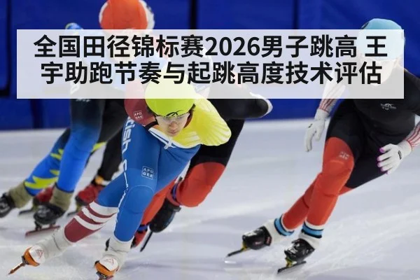 全国田径锦标赛2026男子跳高 王宇助跑节奏与起跳高度技术评估