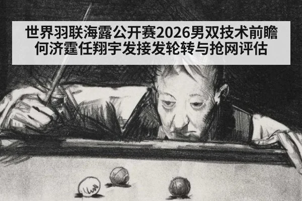 世界羽联海露公开赛2026男双技术前瞻 何济霆任翔宇发接发轮转与抢网评估