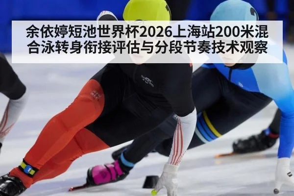 余依婷短池世界杯2026上海站200米混合泳转身衔接评估与分段节奏技术观察